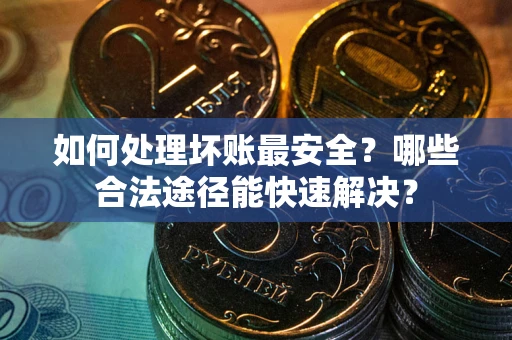 武汉如何处理坏账最安全？哪些合法途径能快速解决？