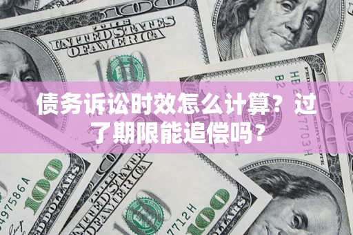 武汉债务诉讼时效怎么计算？过了期限能追偿吗？