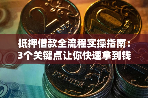 武汉抵押借款全流程实操指南：3个关键点让你快速拿到钱