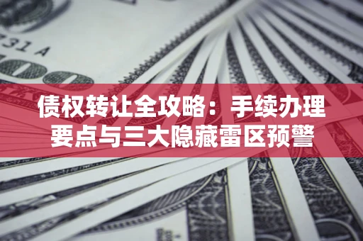 武汉债权转让全攻略：手续办理要点与三大隐藏雷区预警