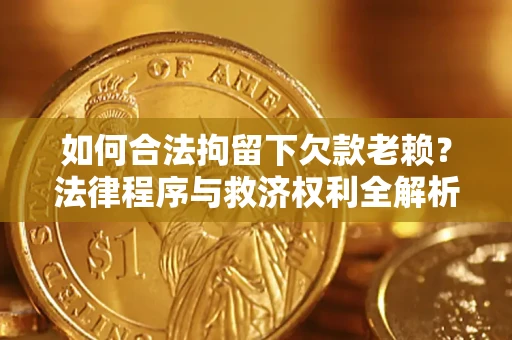 武汉如何合法拘留下欠款老赖？法律程序与救济权利全解析