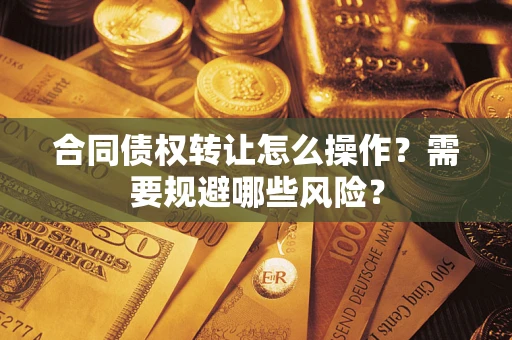 武汉合同债权转让怎么操作？需要规避哪些风险？