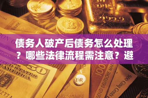 武汉债务人破产后债务怎么处理？哪些法律流程需注意？避免踩坑指南