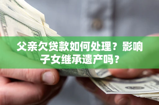 武汉父亲欠贷款如何处理?影响子女继承遗产吗? 武汉父亲欠贷款如何处理?影响子女继承遗产吗?