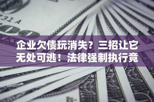 武汉企业欠债玩消失？三招让它无处可逃！法律强制执行竟比讨债公司还狠？